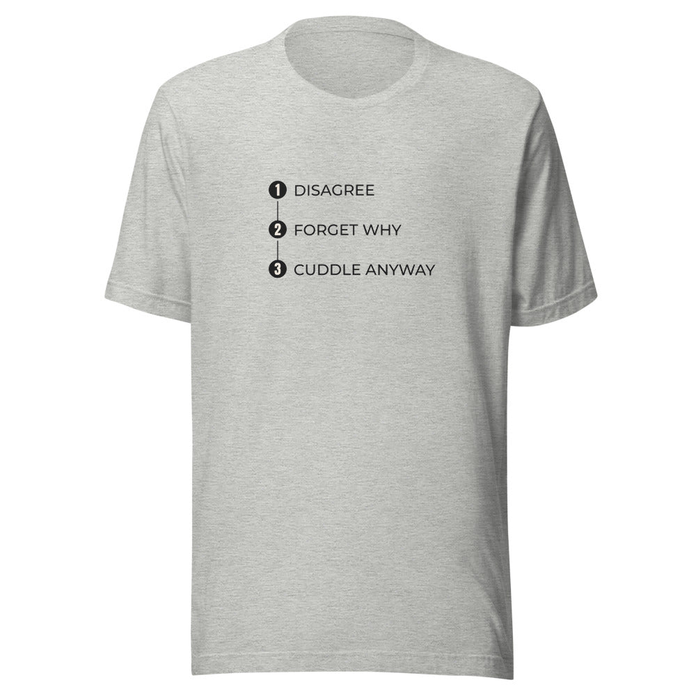 Tee that says Cuddle Anyway Forget Why